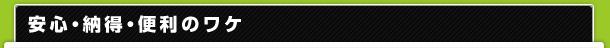 安心・納得・便利のワケ